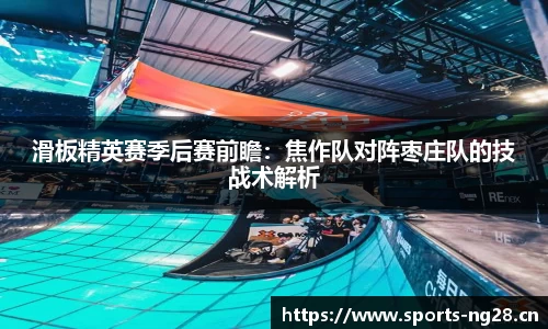滑板精英赛季后赛前瞻：焦作队对阵枣庄队的技战术解析