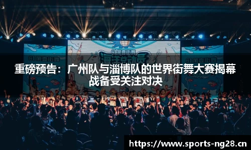 重磅预告：广州队与淄博队的世界街舞大赛揭幕战备受关注对决